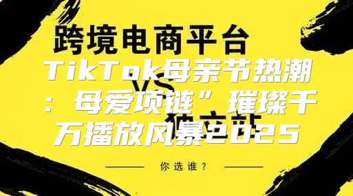 TikTok母亲节热潮：母爱项链”璀璨千万播放风暴2025