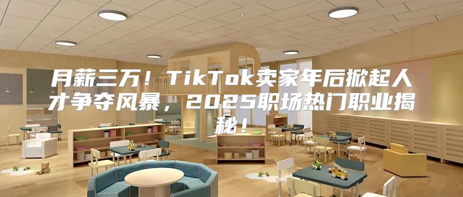 月薪三万！TikTok卖家年后掀起人才争夺风暴，2025职场热门职业揭秘！