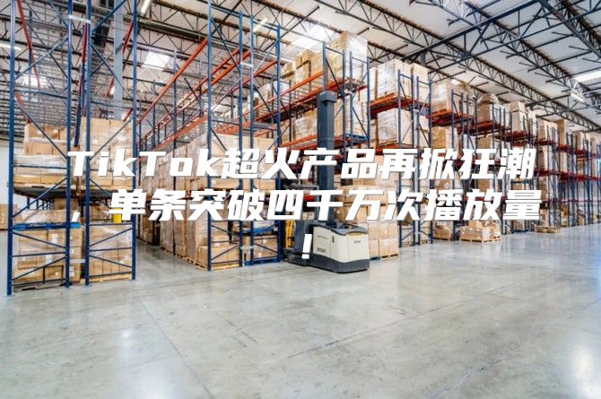 TikTok超火产品再掀狂潮，单条突破四千万次播放量！