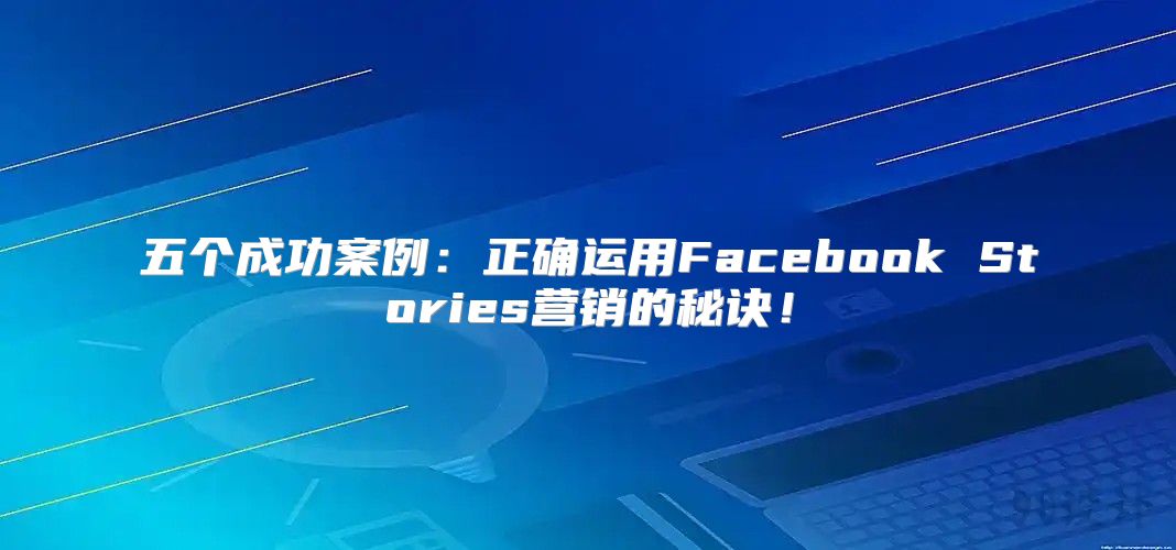 五个成功案例：正确运用Facebook Stories营销的秘诀！
