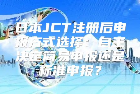 日本JCT注册后申报方式选择：自主决定简易申报还是标准申报？