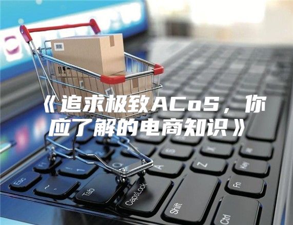 追求极致ACoS，你应了解的电商知识