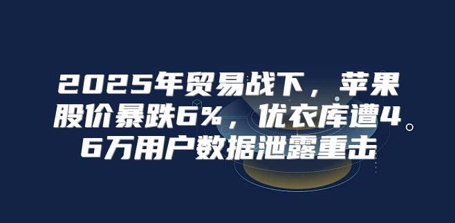 2025年贸易战下，苹果股价暴跌6%，优衣库遭46万用户数据泄露重击