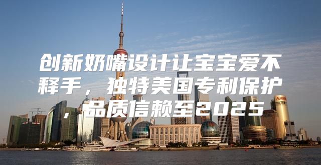 创新奶嘴设计让宝宝爱不释手，独特美国专利保护，品质信赖至2025