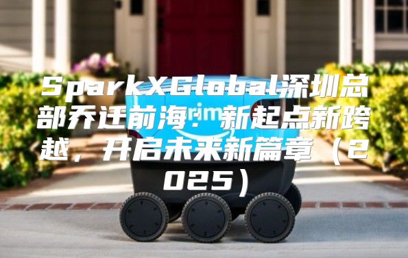 SparkXGlobal深圳总部乔迁前海：新起点新跨越，开启未来新篇章2025