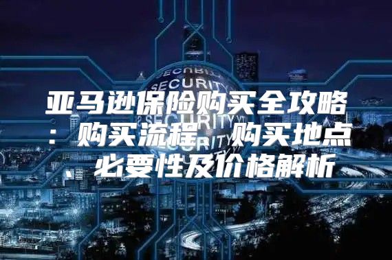 亚马逊保险购买全攻略：购买流程、购买地点、必要性及价格解析