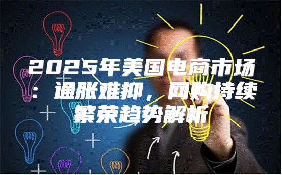2025年美国电商市场：通胀难抑，网购持续繁荣趋势解析