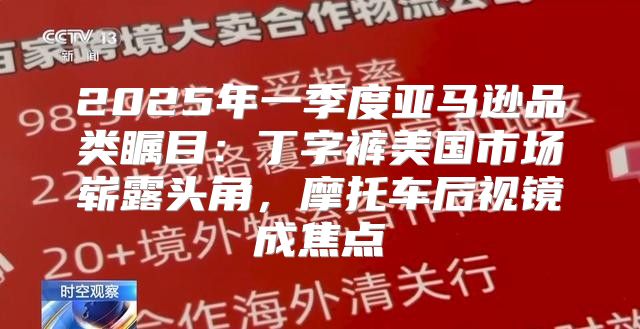 2025年一季度亚马逊品类瞩目：丁字裤美国市场崭露头角，摩托车后视镜成焦点