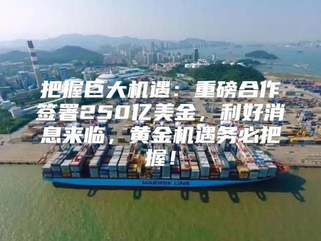 把握巨大机遇：重磅合作签署250亿美金，利好消息来临，黄金机遇务必把握！