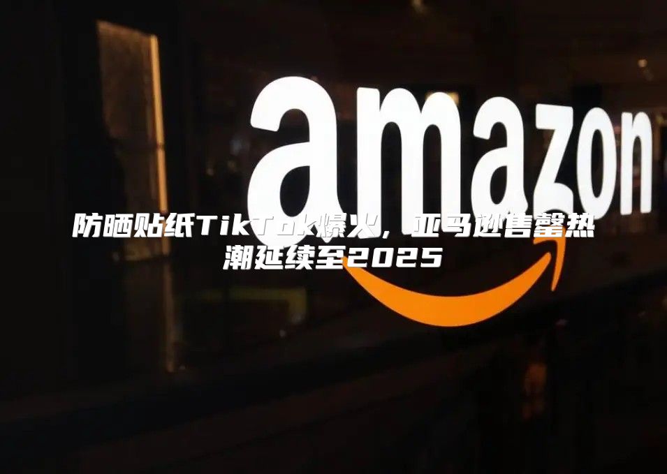 防晒贴纸TikTok爆火，亚马逊售罄热潮延续至2025