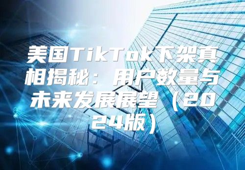 美国TikTok下架真相揭秘：用户数量与未来发展展望2025版