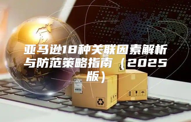 亚马逊18种关联因素解析与防范策略指南2025版
