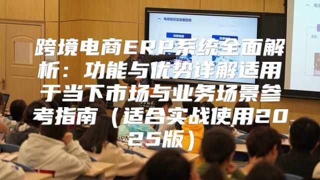跨境电商ERP系统全面解析：功能与优势详解适用于当下市场与业务场景参考指南适合实战使用2025版