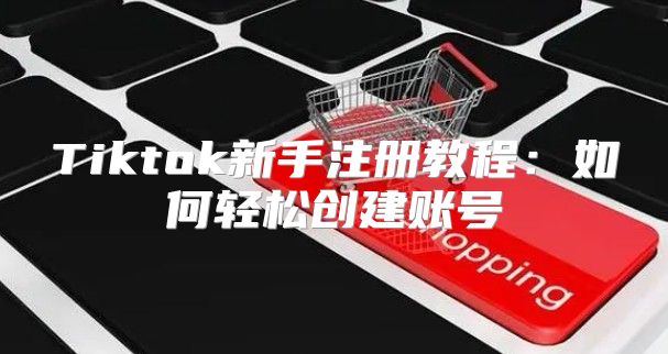 Tiktok新手注册教程：如何轻松创建账号