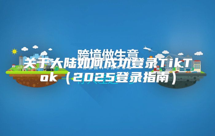 关于大陆如何成功登录TikTok2025登录指南