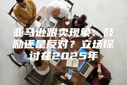 亚马逊跟卖现象：鼓励还是反对？立场探讨在2025年