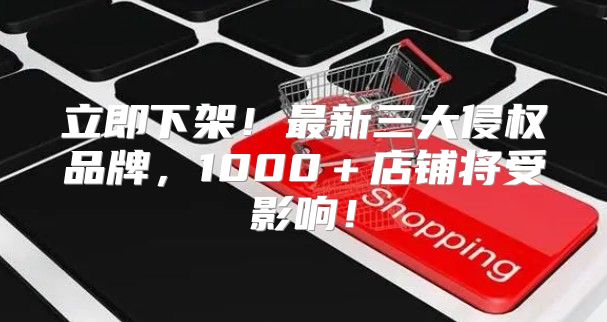 立即下架！最新三大侵权品牌，1000＋店铺将受影响！