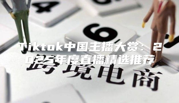 Tiktok中国主播大赏：2025年度直播精选推荐