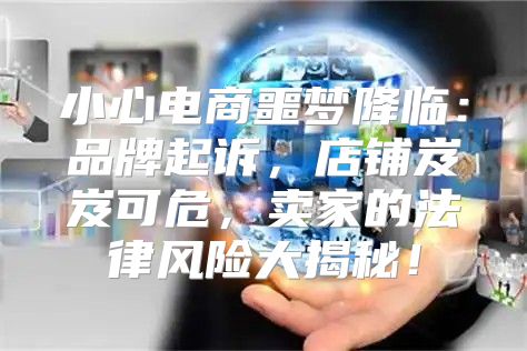 小心电商噩梦降临：品牌起诉，店铺岌岌可危，卖家的法律风险大揭秘！