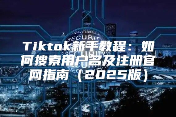 Tiktok新手教程：如何搜索用户名及注册官网指南2025版