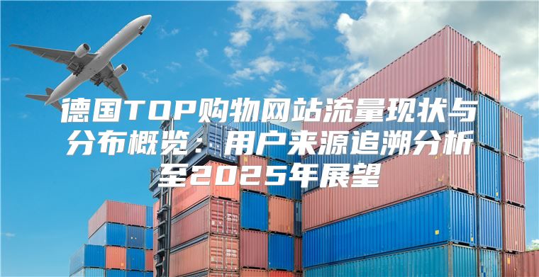德国TOP购物网站流量现状与分布概览：用户来源追溯分析至2025年展望