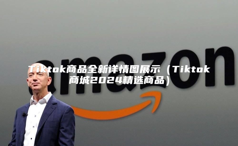 Tiktok商品全新详情图展示Tiktok商城2025精选商品