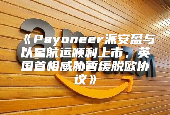 Payoneer派安盈与以星航运顺利上市，英国首相威胁暂缓脱欧协议