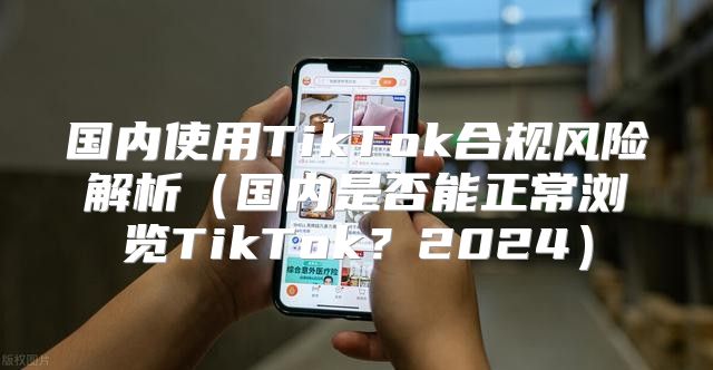 国内使用TikTok合规风险解析国内是否能正常浏览TikTok？2025