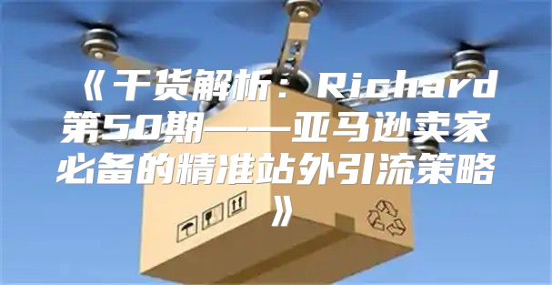 干货解析：Richard第50期——亚马逊卖家必备的精准站外引流策略