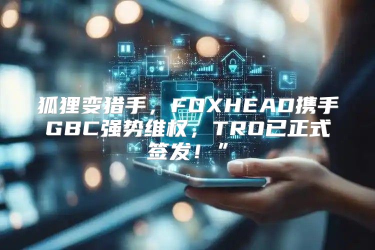 狐狸变猎手，FOXHEAD携手GBC强势维权，TRO已正式签发！”