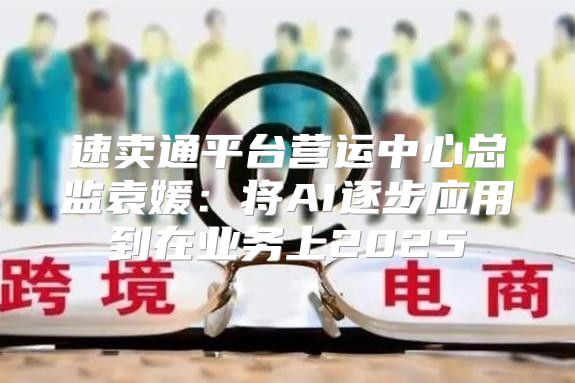 速卖通平台营运中心总监袁媛：将AI逐步应用到在业务上2025