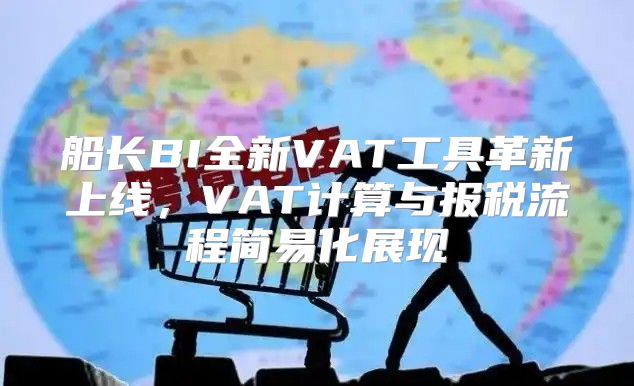 船长BI全新VAT工具革新上线，VAT计算与报税流程简易化展现