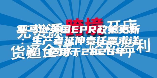 亚马逊英国EPR政策更新：生产者延伸责任要求详解适用于2025年