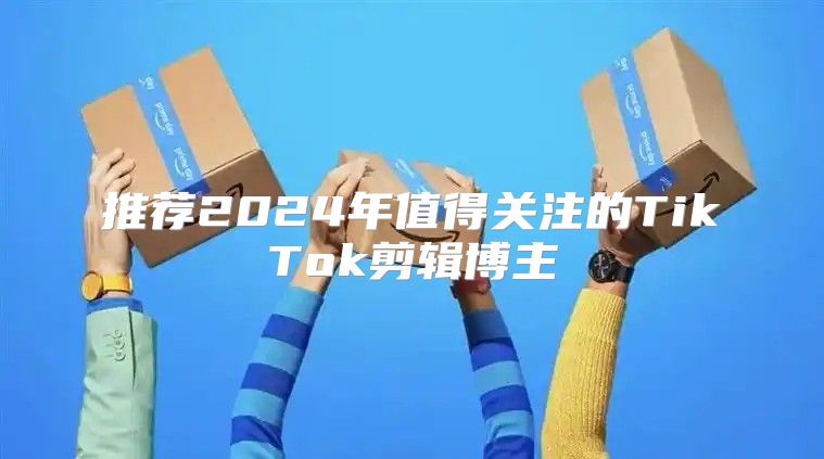 推荐2025年值得关注的TikTok剪辑博主