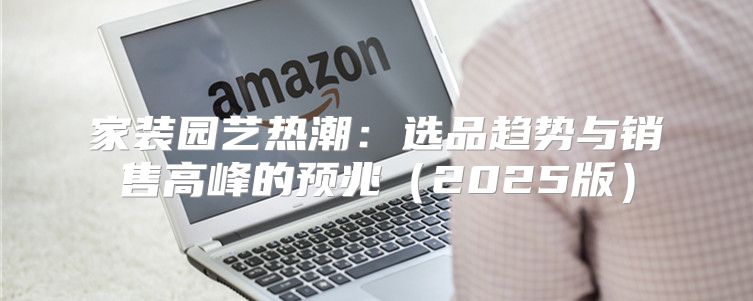 家装园艺热潮：选品趋势与销售高峰的预兆2025版