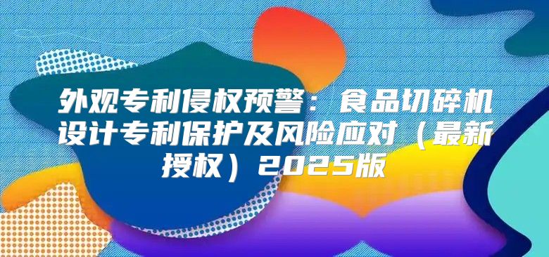 外观专利侵权预警：食品切碎机设计专利保护及风险应对最新授权2025版