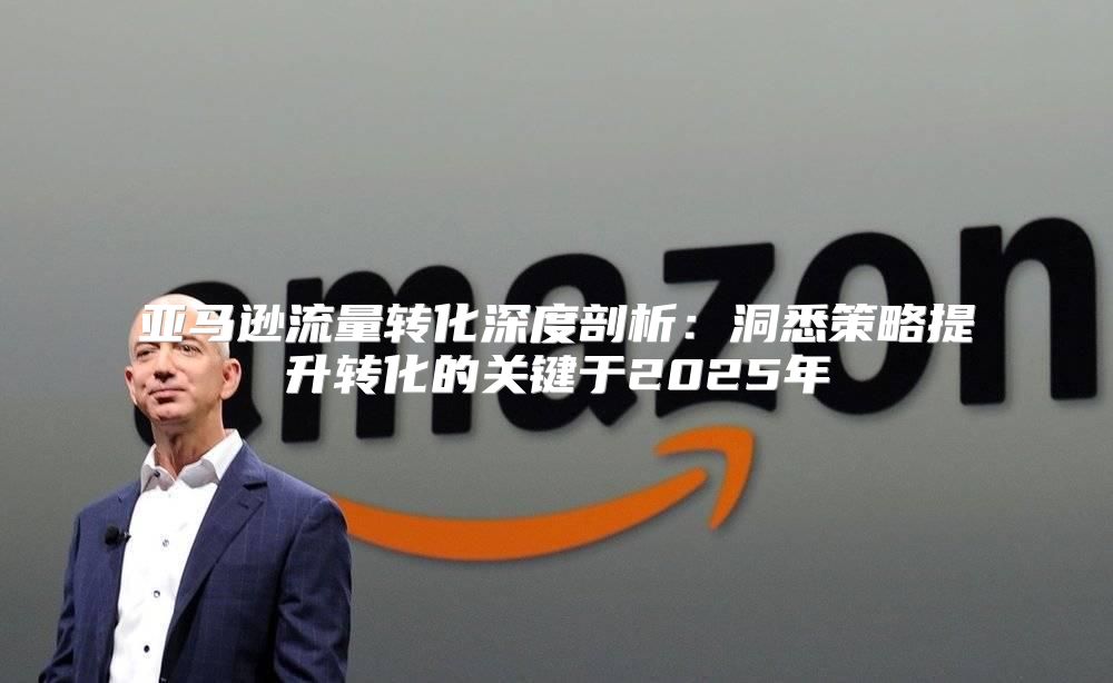 亚马逊流量转化深度剖析：洞悉策略提升转化的关键于2025年
