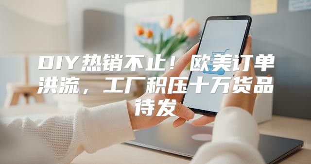 DIY热销不止！欧美订单洪流，工厂积压十万货品待发