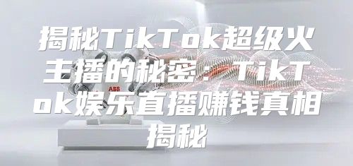 揭秘TikTok超级火主播的秘密：TikTok娱乐直播赚钱真相揭秘