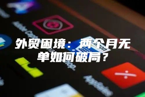 外贸困境：两个月无单如何破局？