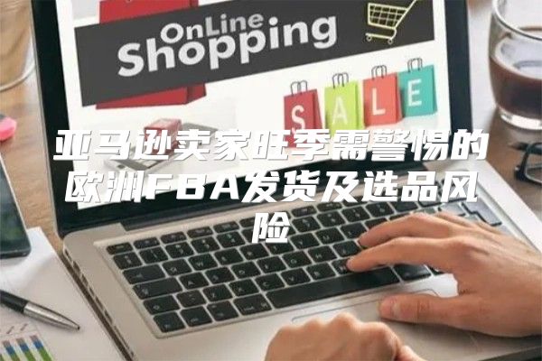 亚马逊卖家旺季需警惕的欧洲FBA发货及选品风险