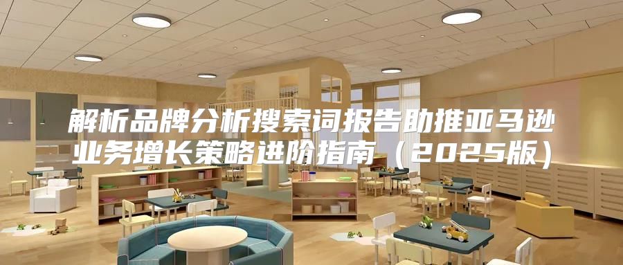 解析品牌分析搜索词报告助推亚马逊业务增长策略进阶指南2025版