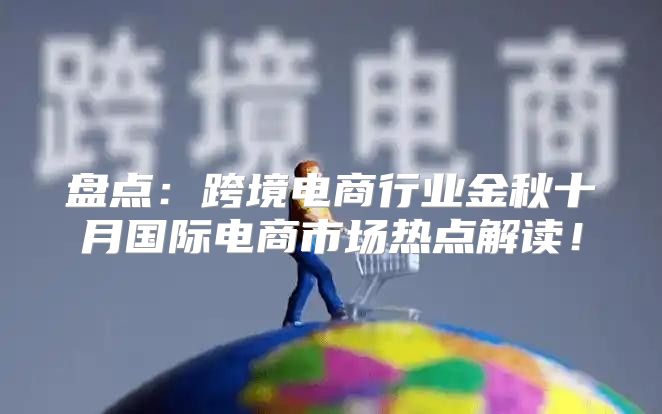 盘点：跨境电商行业金秋十月国际电商市场热点解读！