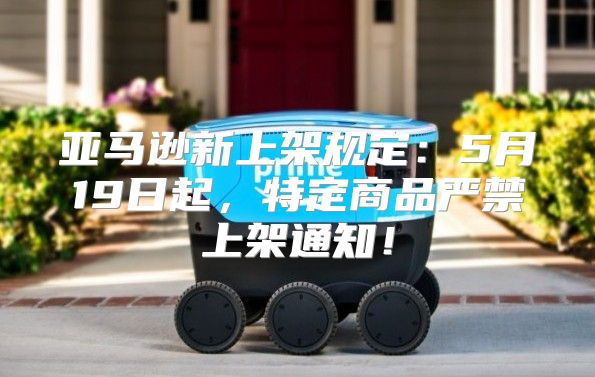 亚马逊新上架规定：5月19日起，特定商品严禁上架通知！