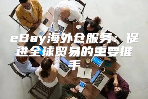 eBay海外仓服务：促进全球贸易的重要推手