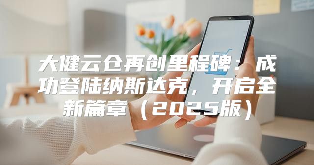 大健云仓再创里程碑：成功登陆纳斯达克，开启全新篇章2025版