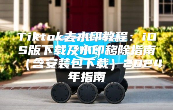 Tiktok去水印教程：iOS版下载及水印移除指南含安装包下载2025年指南