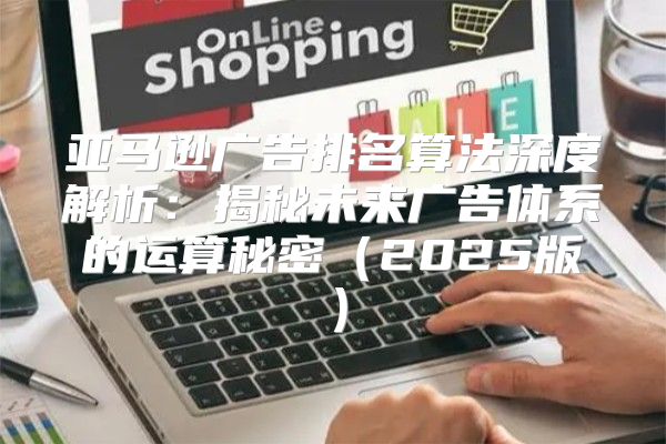 亚马逊广告排名算法深度解析：揭秘未来广告体系的运算秘密2025版