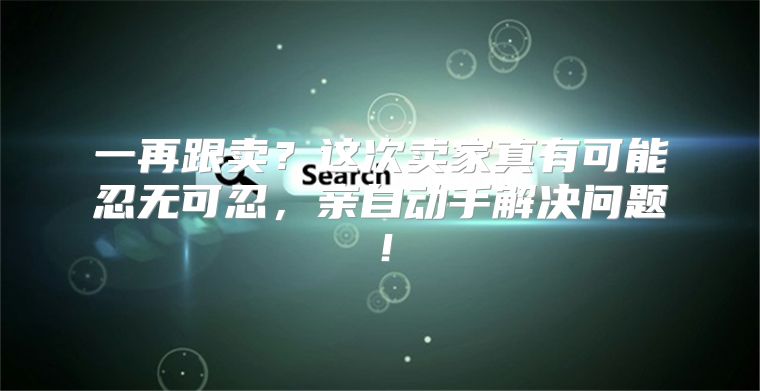 一再跟卖？这次卖家真有可能忍无可忍，亲自动手解决问题！