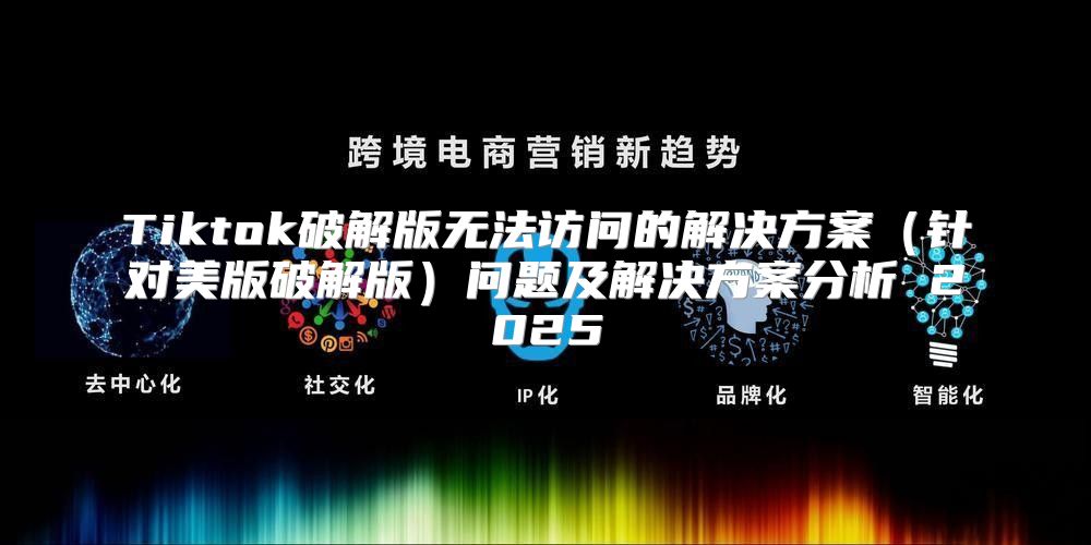 Tiktok破解版无法访问的解决方案针对美版破解版问题及解决方案分析 2025